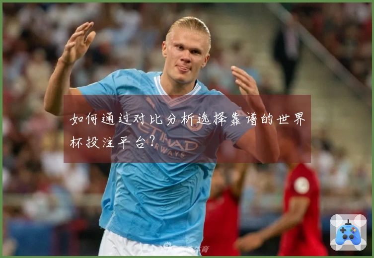 如何通过对比分析选择靠谱的世界杯投注平台？