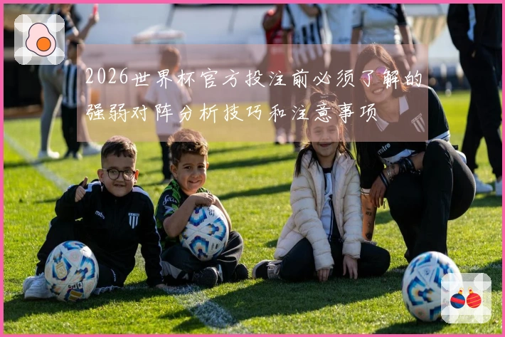 2026世界杯官方投注前必须了解的强弱对阵分析技巧和注意事项