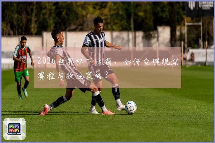 2026世界杯下注前，如何合理规划赛程与投注策略？