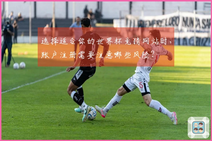 选择适合你的世界杯竞猜网站时，账户注册需要注意哪些风险？