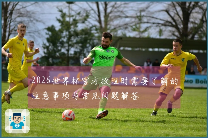 2026世界杯官方投注时需要了解的注意事项与常见问题解答