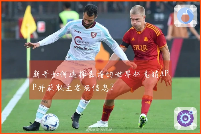 新手如何选择靠谱的世界杯竞猜APP并获取主客场信息？