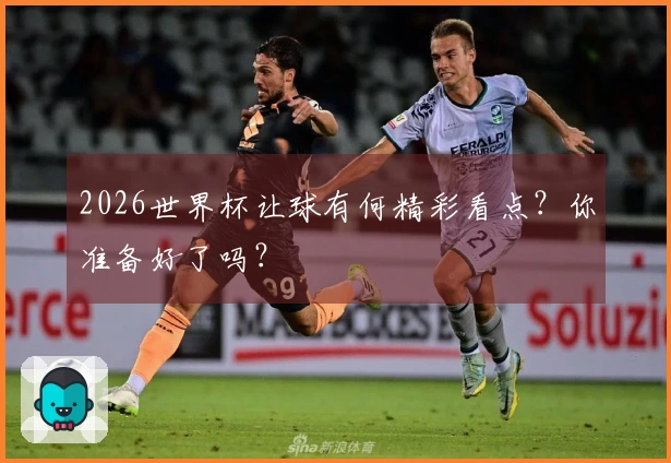 2026世界杯让球有何精彩看点？你准备好了吗？