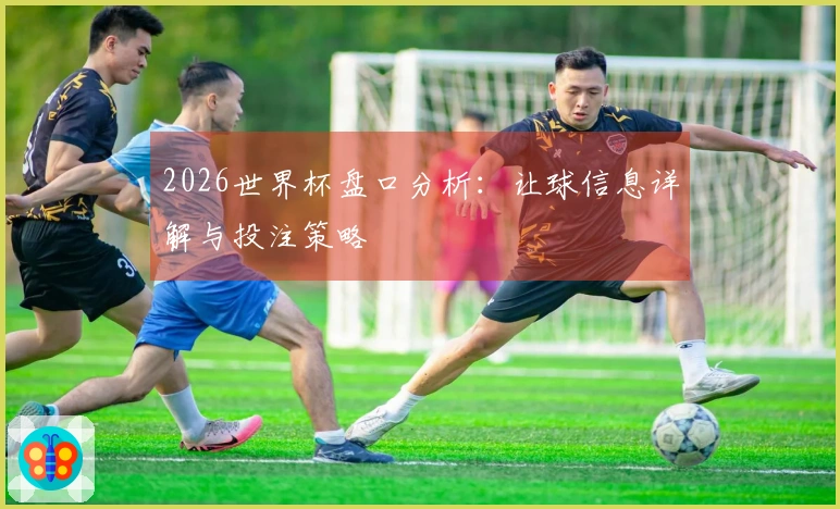 2026世界杯盘口分析：让球信息详解与投注策略