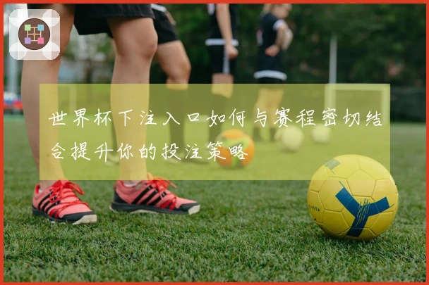 世界杯下注入口如何与赛程密切结合提升你的投注策略