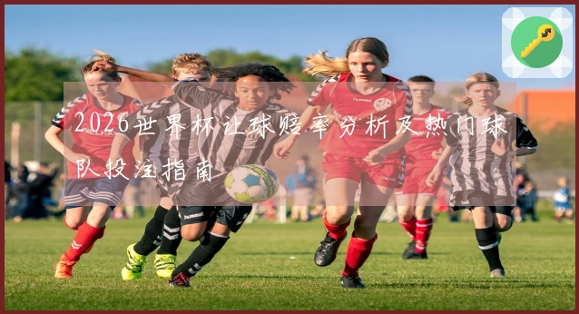 2026世界杯让球赔率分析及热门球队投注指南