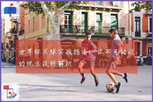 世界杯买球实战指南：你不可错过的玩法技巧解析