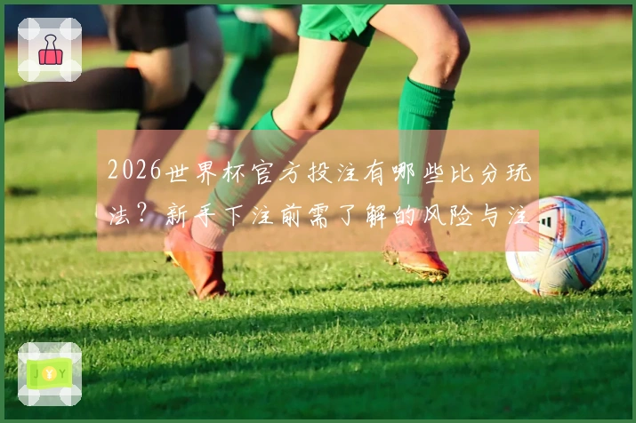 2026世界杯官方投注有哪些比分玩法？新手下注前需了解的风险与注意事项