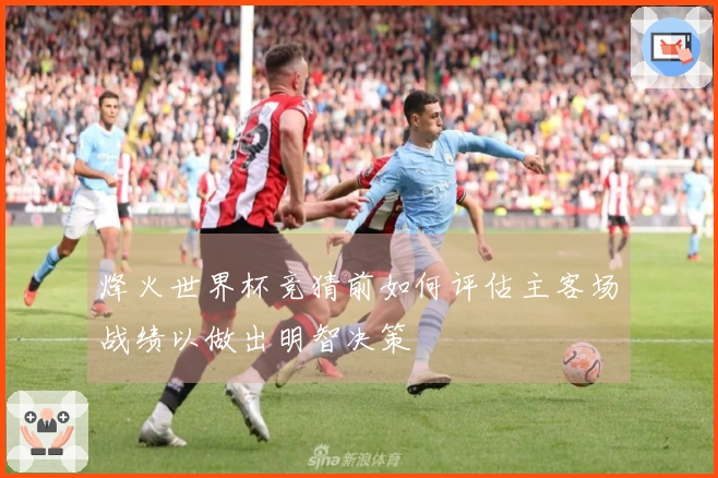 烽火世界杯竞猜前如何评估主客场战绩以做出明智决策