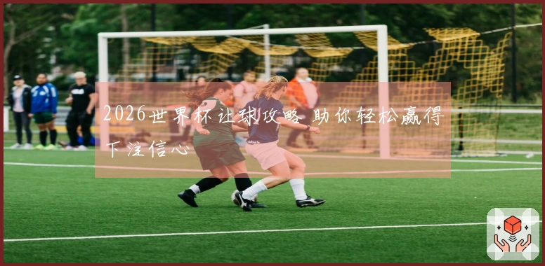 2026世界杯让球攻略 助你轻松赢得下注信心