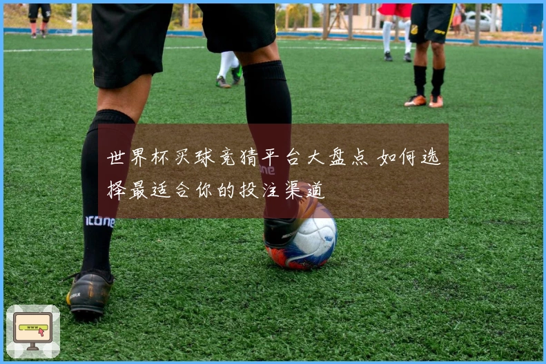 世界杯买球竞猜平台大盘点 如何选择最适合你的投注渠道