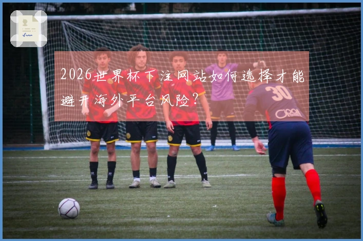 2026世界杯下注网站如何选择才能避开海外平台风险？