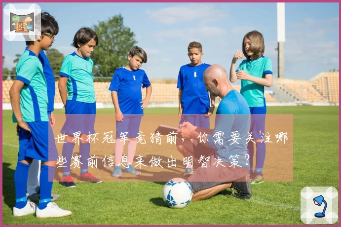 世界杯冠军竞猜前，你需要关注哪些赛前信息来做出明智决策？