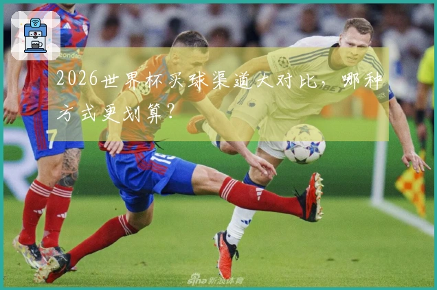 2026世界杯买球渠道大对比，哪种方式更划算？