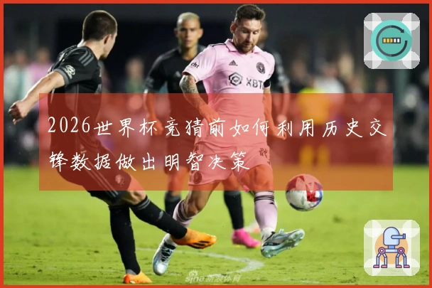 2026世界杯竞猜前如何利用历史交锋数据做出明智决策