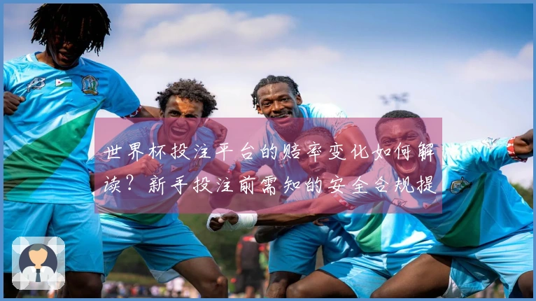 世界杯投注平台的赔率变化如何解读？新手投注前需知的安全合规提醒