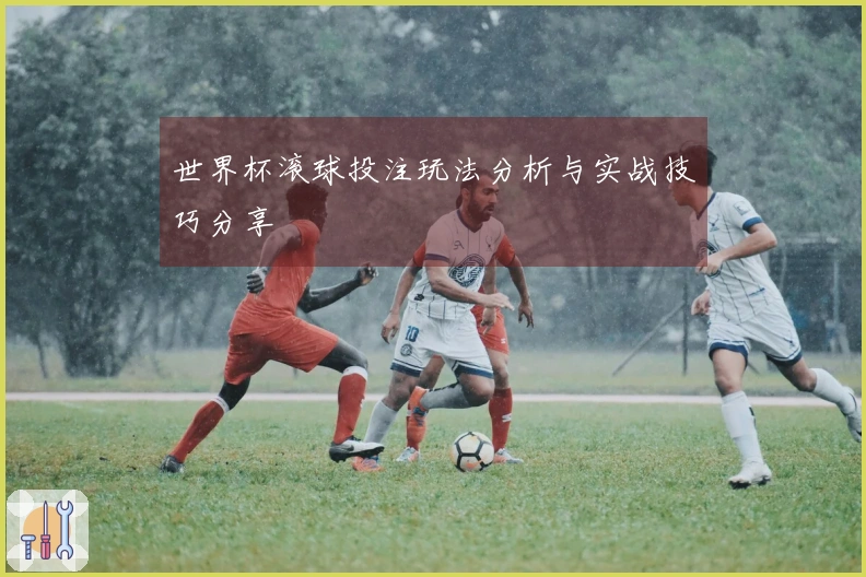 世界杯滚球投注玩法分析与实战技巧分享