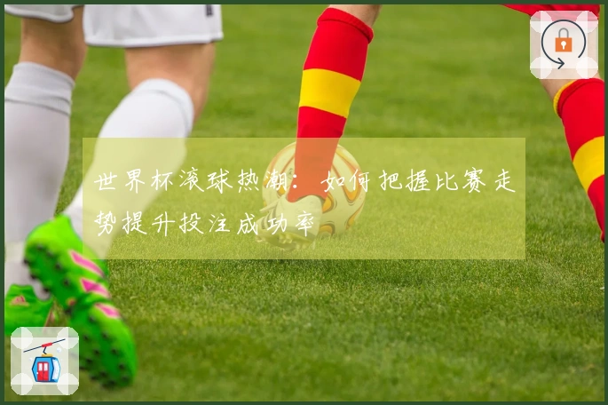 世界杯滚球热潮：如何把握比赛走势提升投注成功率