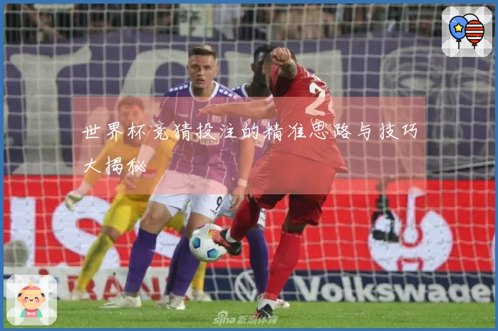 世界杯竞猜投注的精准思路与技巧大揭秘