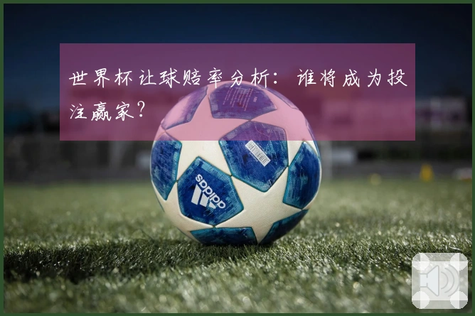 世界杯让球赔率分析：谁将成为投注赢家？