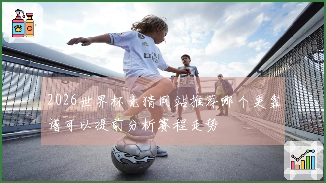2026世界杯竞猜网站推荐哪个更靠谱可以提前分析赛程走势