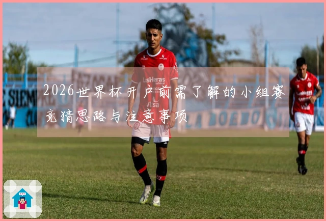 2026世界杯开户前需了解的小组赛竞猜思路与注意事项
