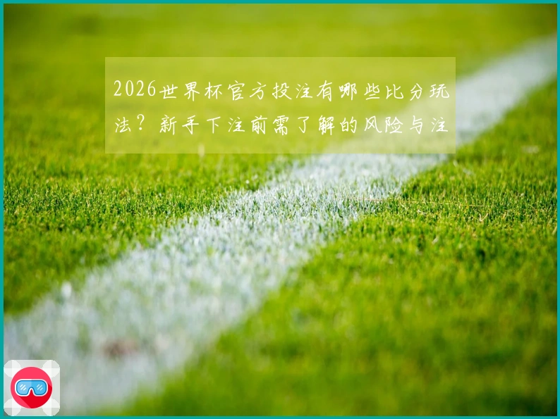 2026世界杯官方投注有哪些比分玩法？新手下注前需了解的风险与注意事项