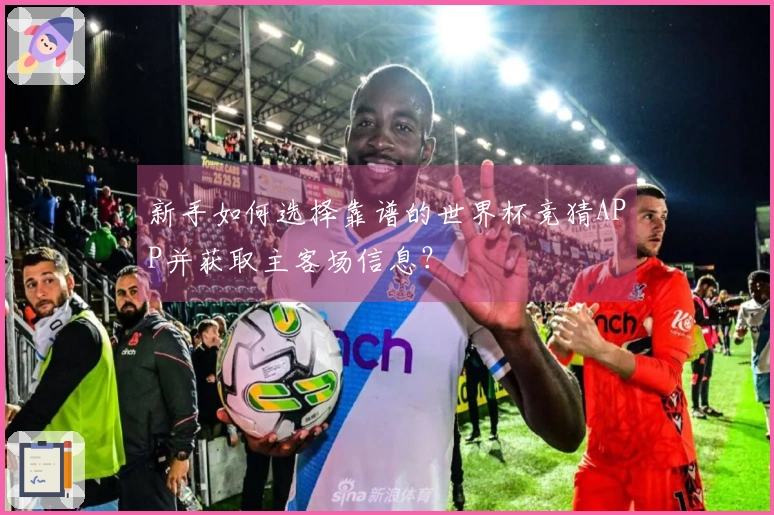 新手如何选择靠谱的世界杯竞猜APP并获取主客场信息？
