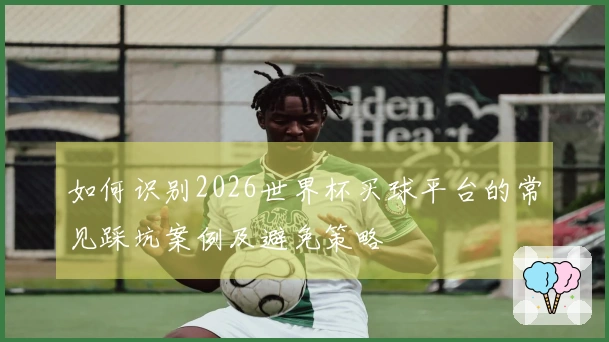 如何识别2026世界杯买球平台的常见踩坑案例及避免策略