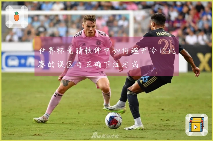 世界杯竞猜软件中如何避开冷门比赛的误区与正确下注方式