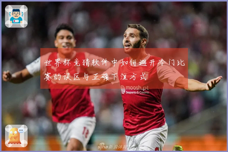 世界杯竞猜软件中如何避开冷门比赛的误区与正确下注方式