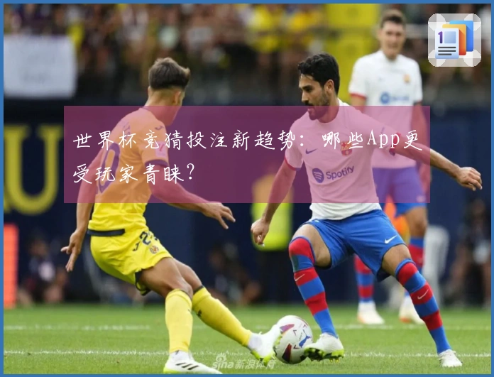 世界杯竞猜投注新趋势：哪些App更受玩家青睐？