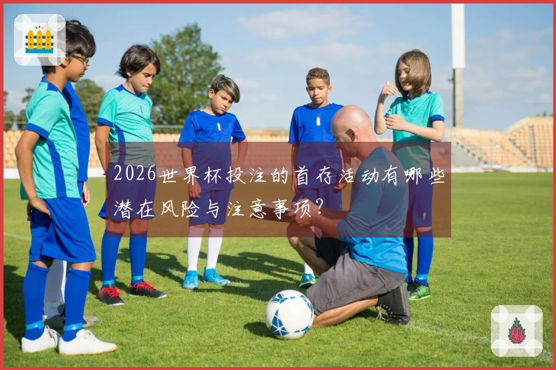 2026世界杯投注的首存活动有哪些潜在风险与注意事项？