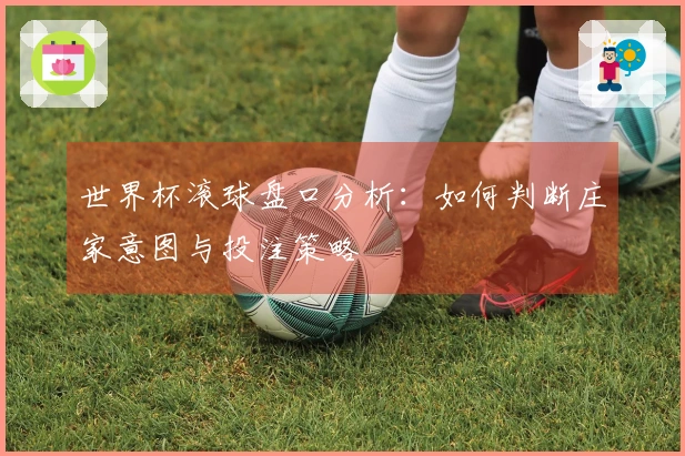 世界杯滚球盘口分析：如何判断庄家意图与投注策略
