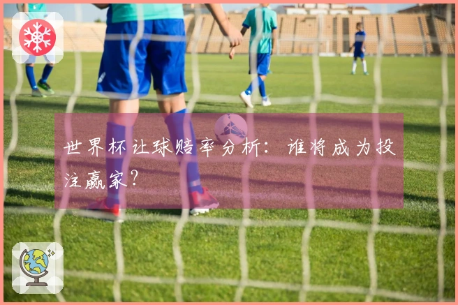 世界杯让球赔率分析：谁将成为投注赢家？