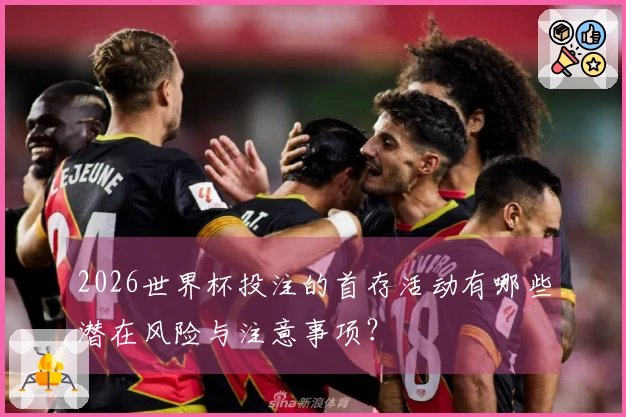 2026世界杯投注的首存活动有哪些潜在风险与注意事项？