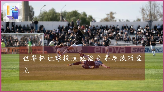 世界杯让球投注经验分享与技巧盘点