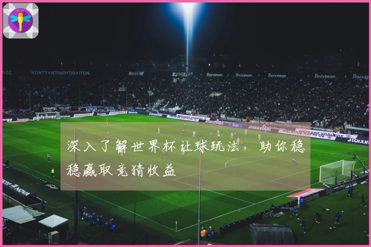 深入了解世界杯让球玩法，助你稳稳赢取竞猜收益