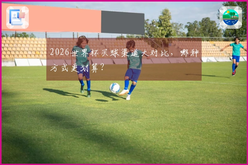 2026世界杯买球渠道大对比，哪种方式更划算？