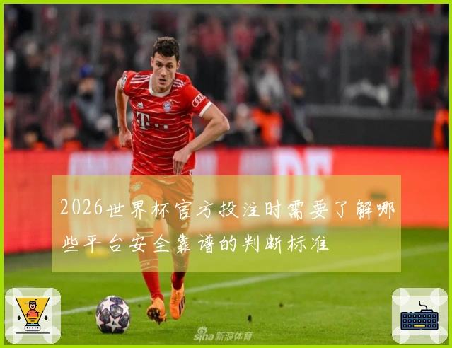 2026世界杯官方投注时需要了解哪些平台安全靠谱的判断标准