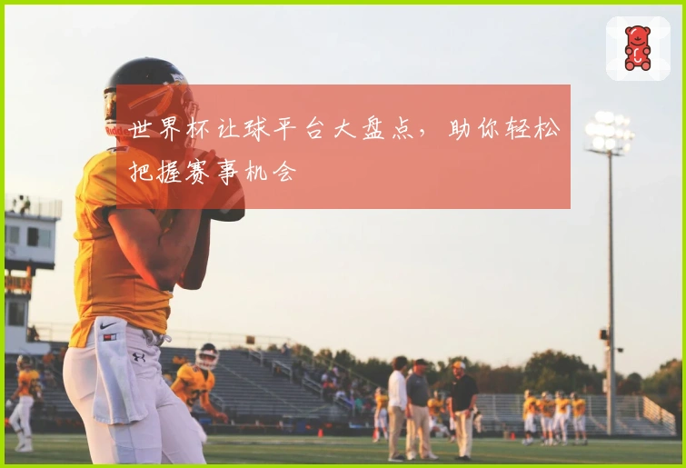 世界杯让球平台大盘点，助你轻松把握赛事机会