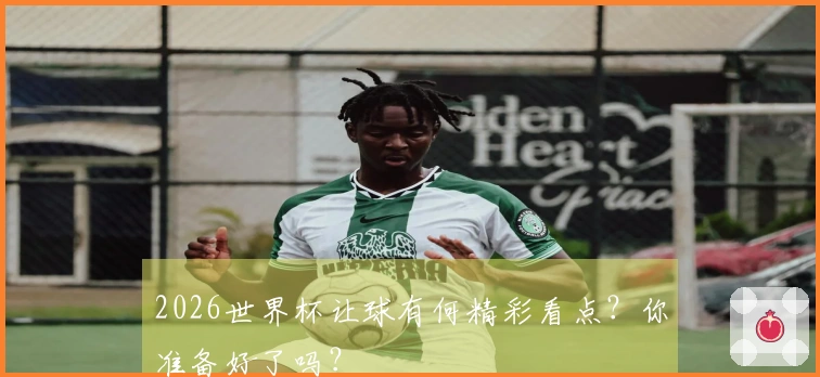 2026世界杯让球有何精彩看点？你准备好了吗？