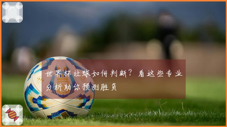 世界杯让球如何判断？看这些专业分析助你预测胜负