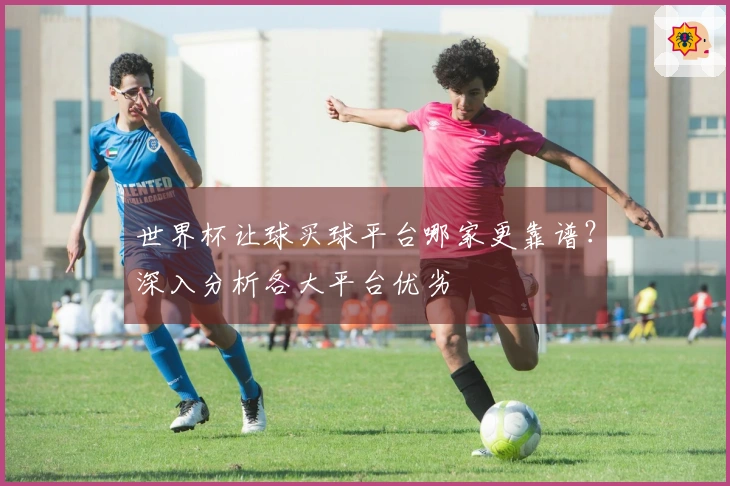 世界杯让球买球平台哪家更靠谱？深入分析各大平台优劣