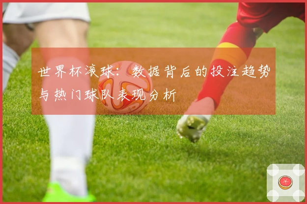 世界杯滚球：数据背后的投注趋势与热门球队表现分析
