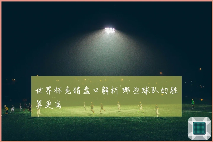 世界杯竞猜盘口解析 哪些球队的胜算更高