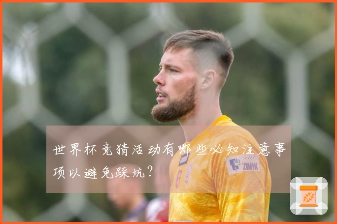 世界杯竞猜活动有哪些必知注意事项以避免踩坑？