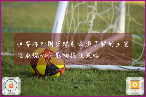 世界杯外围买球前必须了解的主客场表现如何影响投注策略