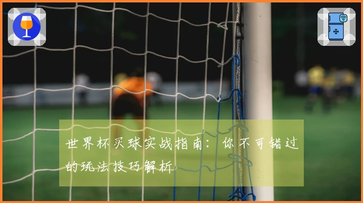 世界杯买球实战指南：你不可错过的玩法技巧解析
