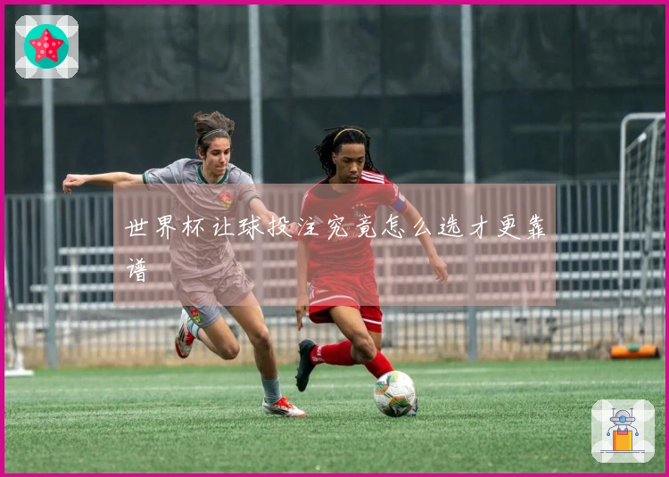 世界杯让球投注究竟怎么选才更靠谱